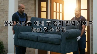 울산 선암동 이사 후 정리🏠✨ 완벽 가이드 (feat. 청소 꿀팁)