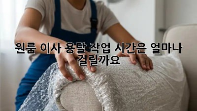 원룸 이사, 용달 작업 시간은 얼마나 걸릴까요?