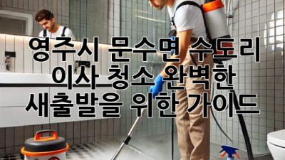 영주시 문수면 수도리 이사 청소: 완벽한 새출발을 위한 가이드